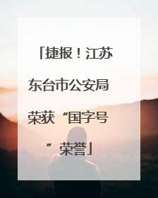 捷报！江苏东台市公安局荣获“国字号”荣誉