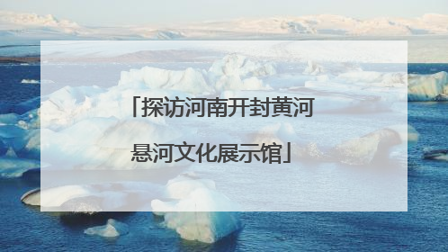 探访河南开封黄河悬河文化展示馆