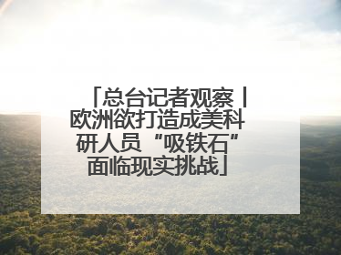 总台记者观察丨欧洲欲打造成美科研人员“吸铁石”面临现实挑战