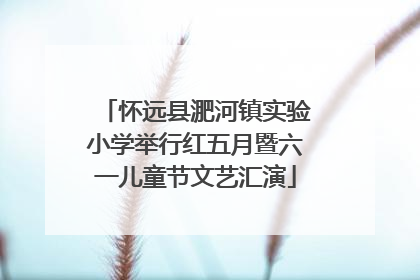 怀远县淝河镇实验小学举行红五月暨六一儿童节文艺汇演