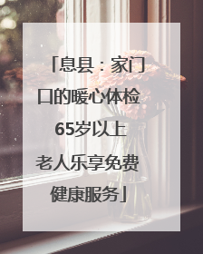 息县：家门口的暖心体检 65岁以上老人乐享免费健康服务