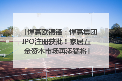 悍高欧锦锋：悍高集团IPO注册获批！家居五金资本市场再添猛将