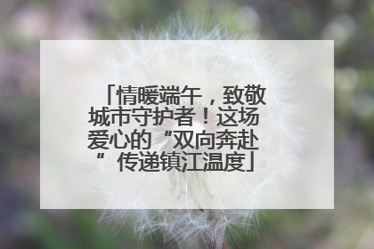 情暖端午，致敬城市守护者！这场爱心的“双向奔赴”传递镇江温度
