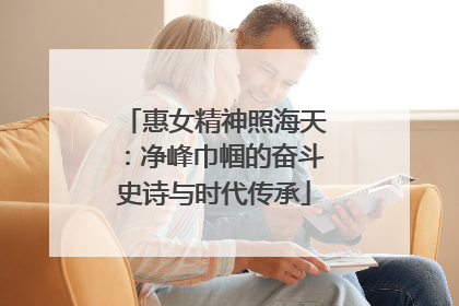 惠女精神照海天：净峰巾帼的奋斗史诗与时代传承