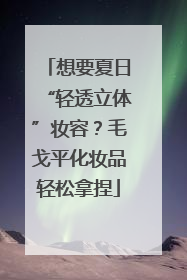 想要夏日“轻透立体”妆容？毛戈平化妆品轻松拿捏