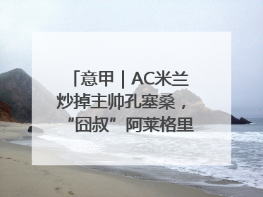 意甲｜AC米兰炒掉主帅孔塞桑，“囧叔”阿莱格里重返圣西罗
