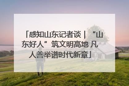 感知山东记者谈｜“山东好人”筑文明高地 凡人善举谱时代新章