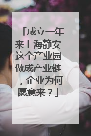 成立一年来上海静安这个产业园做成产业链，企业为何愿意来？