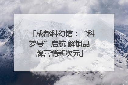 成都科幻馆：“科梦号”启航 解锁品牌营销新次元