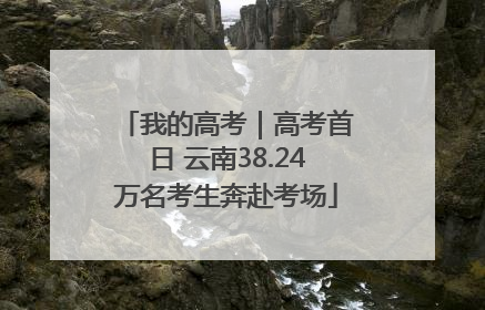 我的高考｜高考首日 云南38.24万名考生奔赴考场