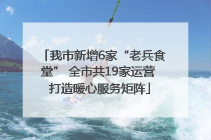 我市新增6家“老兵食堂” 全市共19家运营 打造暖心服务矩阵