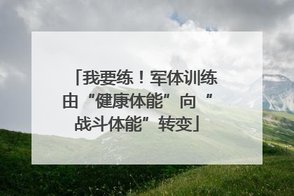 我要练！军体训练由“健康体能”向“战斗体能”转变