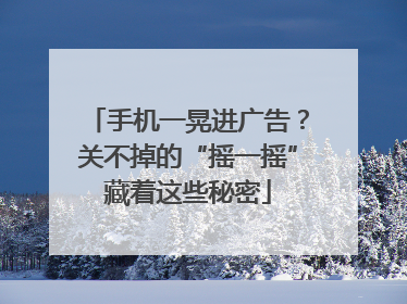 手机一晃进广告？关不掉的“摇一摇”藏着这些秘密