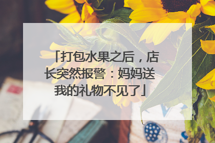 打包水果之后，店长突然报警：妈妈送我的礼物不见了