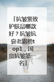 抗皱紧致护肤品哪款好？抗皱抗衰老霸榜top1，国货抗皱第一名