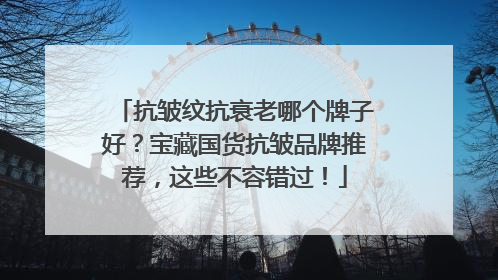 抗皱纹抗衰老哪个牌子好？宝藏国货抗皱品牌推荐，这些不容错过！