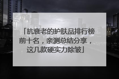 抗衰老的护肤品排行榜前十名，亲测总结分享，这几款硬实力除皱