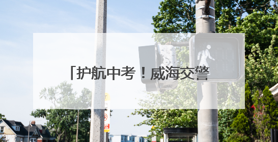 护航中考！威海交警发布中考出行提示