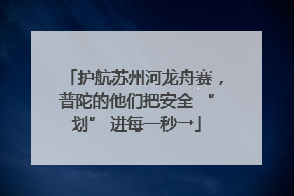 护航苏州河龙舟赛，普陀的他们把安全 “划” 进每一秒→