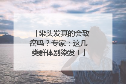 染头发真的会致癌吗？专家：这几类群体别染发！