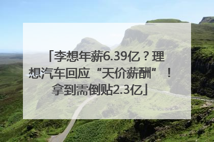 李想年薪6.39亿？理想汽车回应“天价薪酬”！拿到需倒贴2.3亿