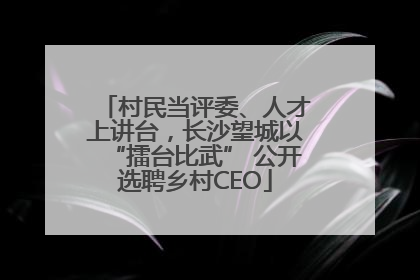 村民当评委、人才上讲台，长沙望城以“擂台比武” 公开选聘乡村CEO