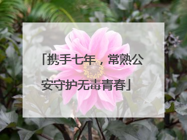 携手七年，常熟公安守护无毒青春