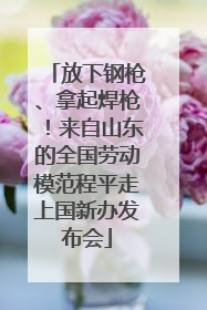 放下钢枪、拿起焊枪！来自山东的全国劳动模范程平走上国新办发布会