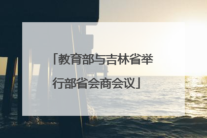 教育部与吉林省举行部省会商会议