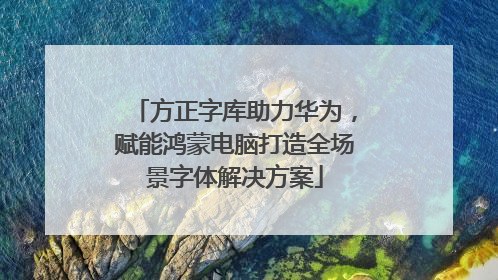 方正字库助力华为，赋能鸿蒙电脑打造全场景字体解决方案