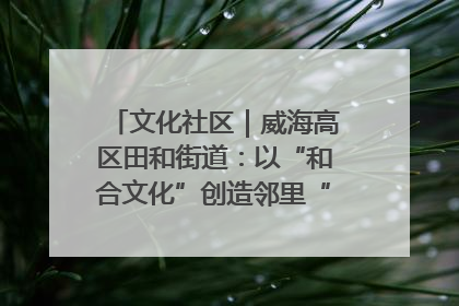 文化社区｜威海高区田和街道：以“和合文化”创造邻里“和合之美”