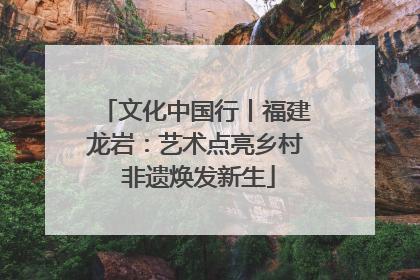 文化中国行丨福建龙岩：艺术点亮乡村 非遗焕发新生