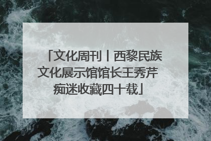 文化周刊丨西黎民族文化展示馆馆长王秀芹痴迷收藏四十载