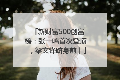 新财富500创富榜：张一鸣首次登顶，梁文锋跻身前十