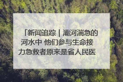新闻追踪｜灞河湍急的河水中 他们参与生命接力急救者原来是省人民医院00后男护士