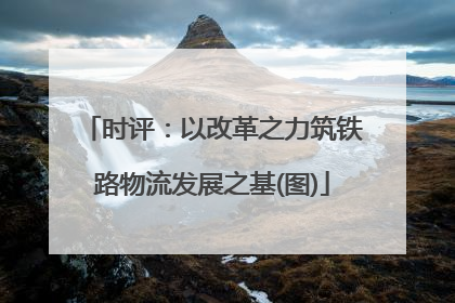 时评：以改革之力筑铁路物流发展之基(图)