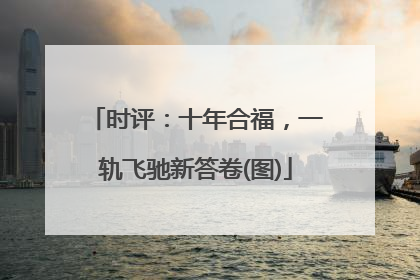 时评：十年合福，一轨飞驰新答卷(图)