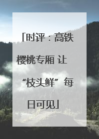 时评：高铁樱桃专厢 让“枝头鲜”每日可见