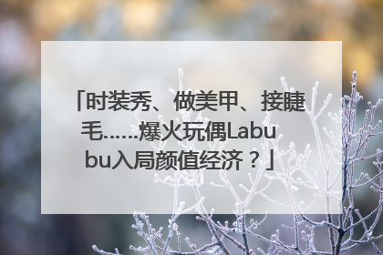 时装秀、做美甲、接睫毛……爆火玩偶Labubu入局颜值经济？