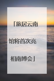旅居云南馆将首次亮相南博会