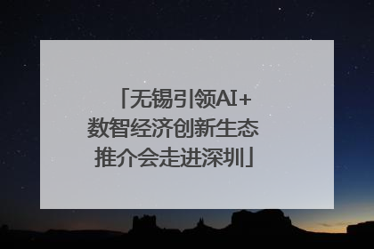 无锡引领AI+数智经济创新生态推介会走进深圳