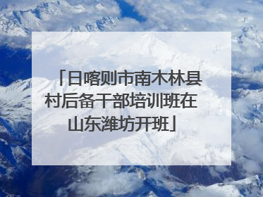 日喀则市南木林县村后备干部培训班在山东潍坊开班