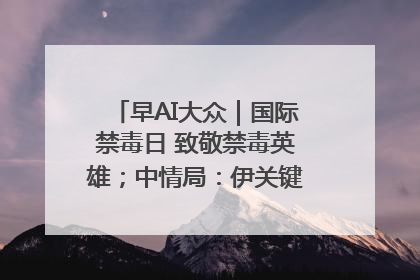 早AI大众｜国际禁毒日 致敬禁毒英雄；中情局：伊关键核设施被摧毁
