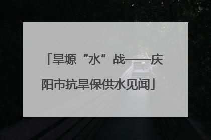 旱塬“水”战——庆阳市抗旱保供水见闻