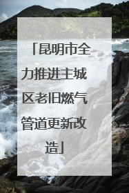 昆明市全力推进主城区老旧燃气管道更新改造