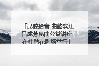 昆腔拾音 曲韵滨江 吕成芳昆曲公益讲座在杜鹃花剧场举行