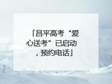 昌平高考“爱心送考”已启动，预约电话