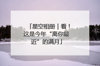 星空相册｜看！这是今年“离你最近”的满月