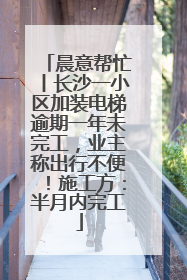晨意帮忙丨长沙一小区加装电梯逾期一年未完工，业主称出行不便！施工方：半月内完工