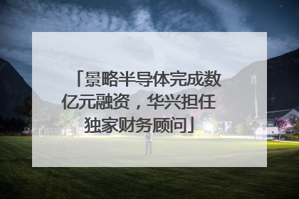 景略半导体完成数亿元融资，华兴担任独家财务顾问